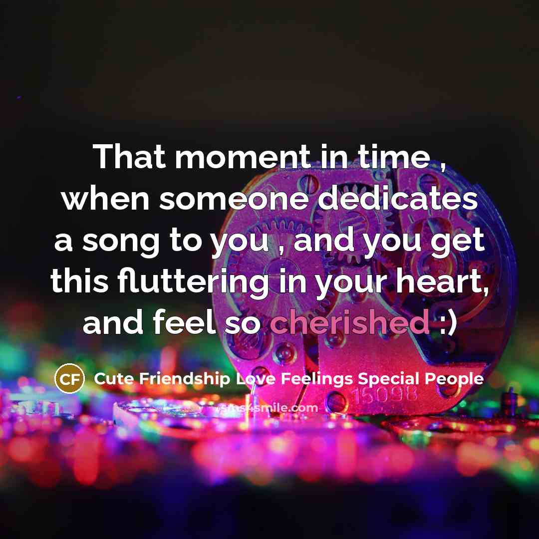 “That moment in time , when someone dedicates a song to you , and you get this fluttering in your heart, and feel so cherished :)” quote by Cute Friendship Love Feelings Special People