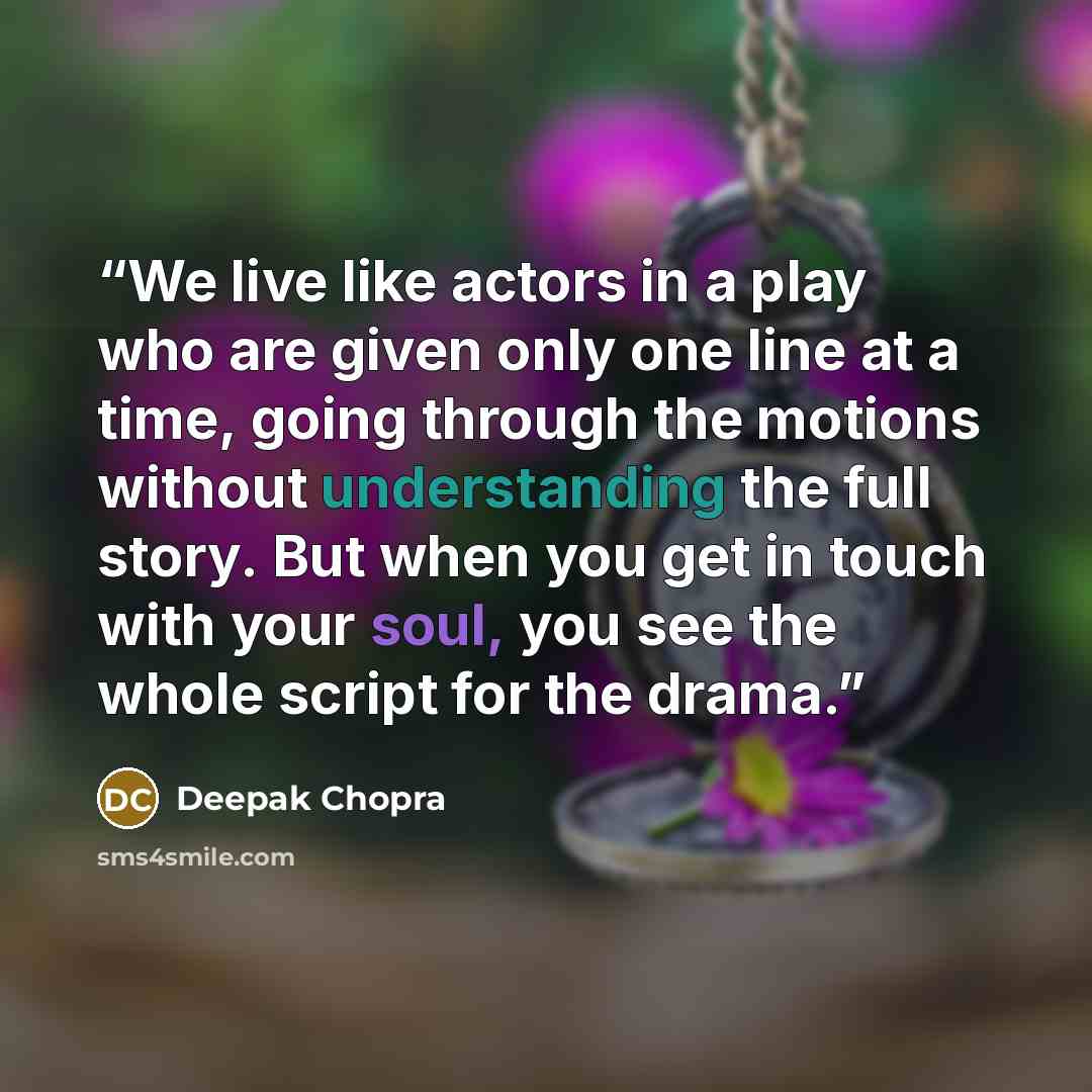 “We live like actors in a play who are given only one line at a time, going through the motions without understanding the full story. But when you get in touch with your soul, you see the whole script for the drama.” quote by Deepak Chopra