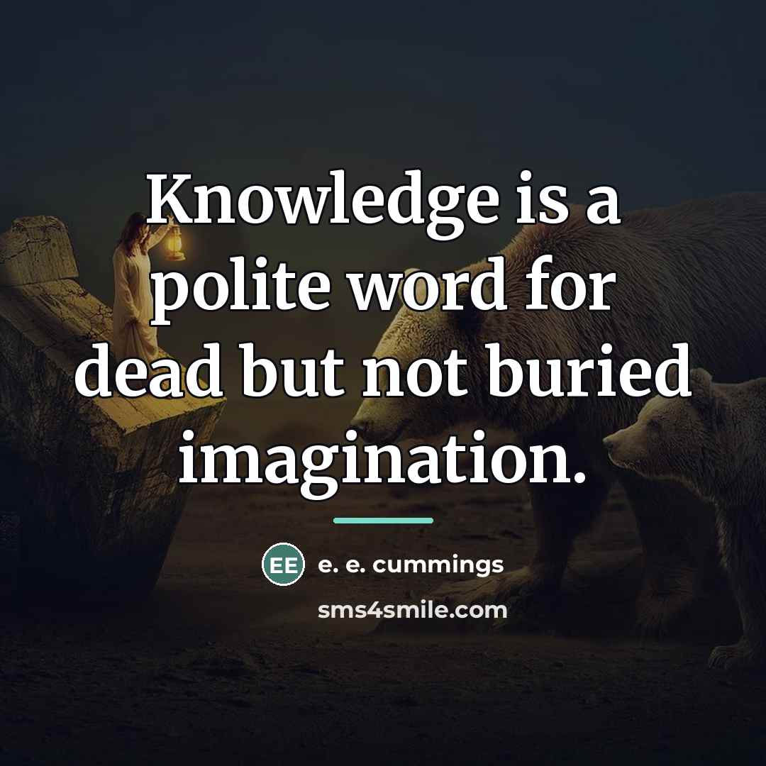 “Knowledge is a polite word for dead but not buried…” quote by e. e. cummings