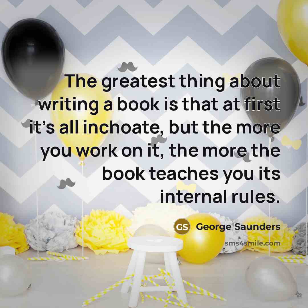 “The greatest thing about writing a book is that at…” quote by George Saunders
