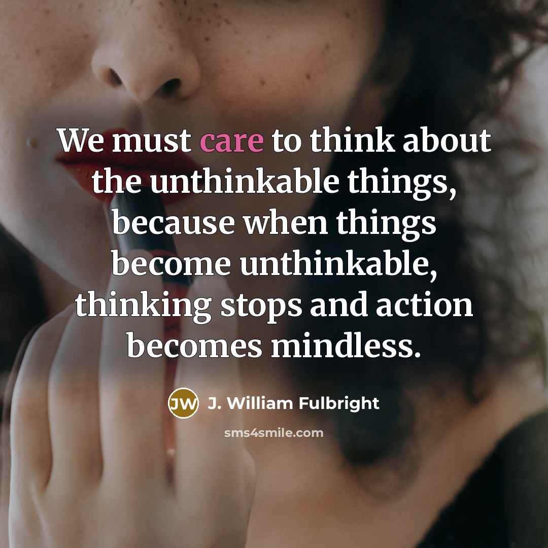 “We must care to think about the unthinkable things, because…” quote by J. William Fulbright