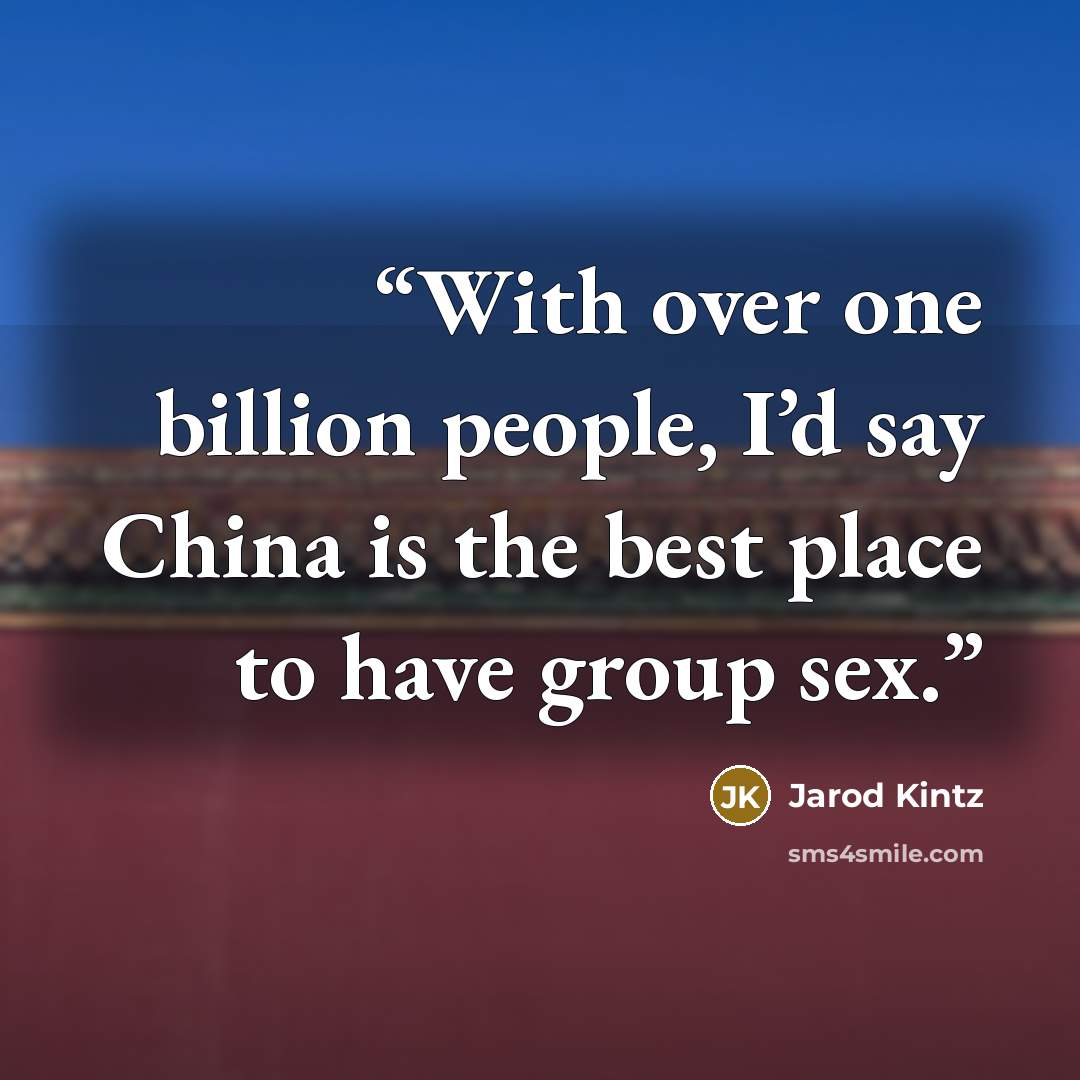 “With over one billion people, I’d say China is the best place to have group sex.” quote by Jarod Kintz