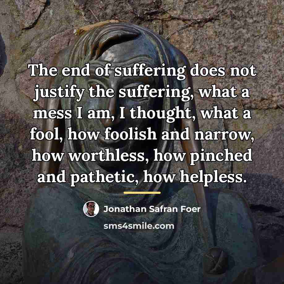 “The end of suffering does not justify the suffering, what…” quote by Jonathan Safran Foer
