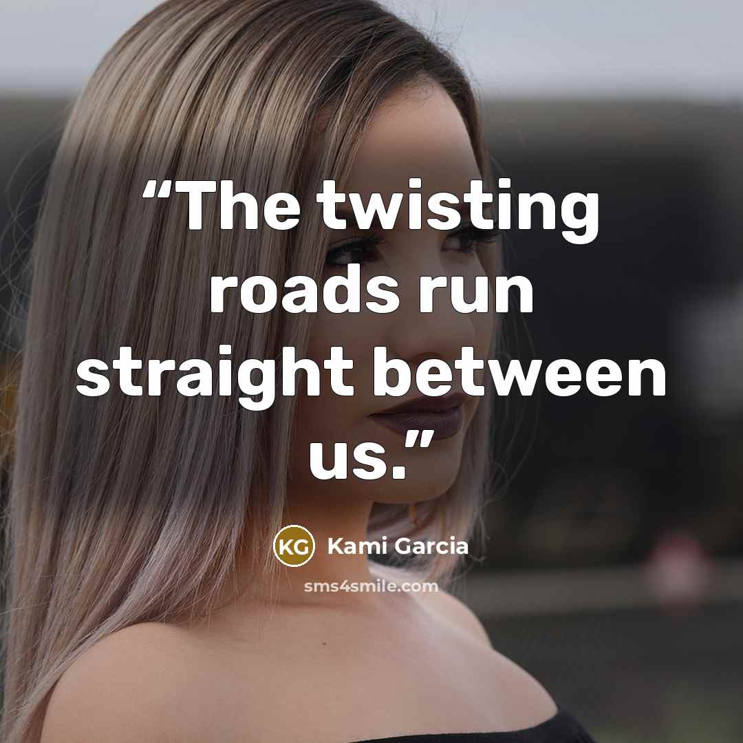 “The twisting roads run straight between us.” quote by Kami Garcia