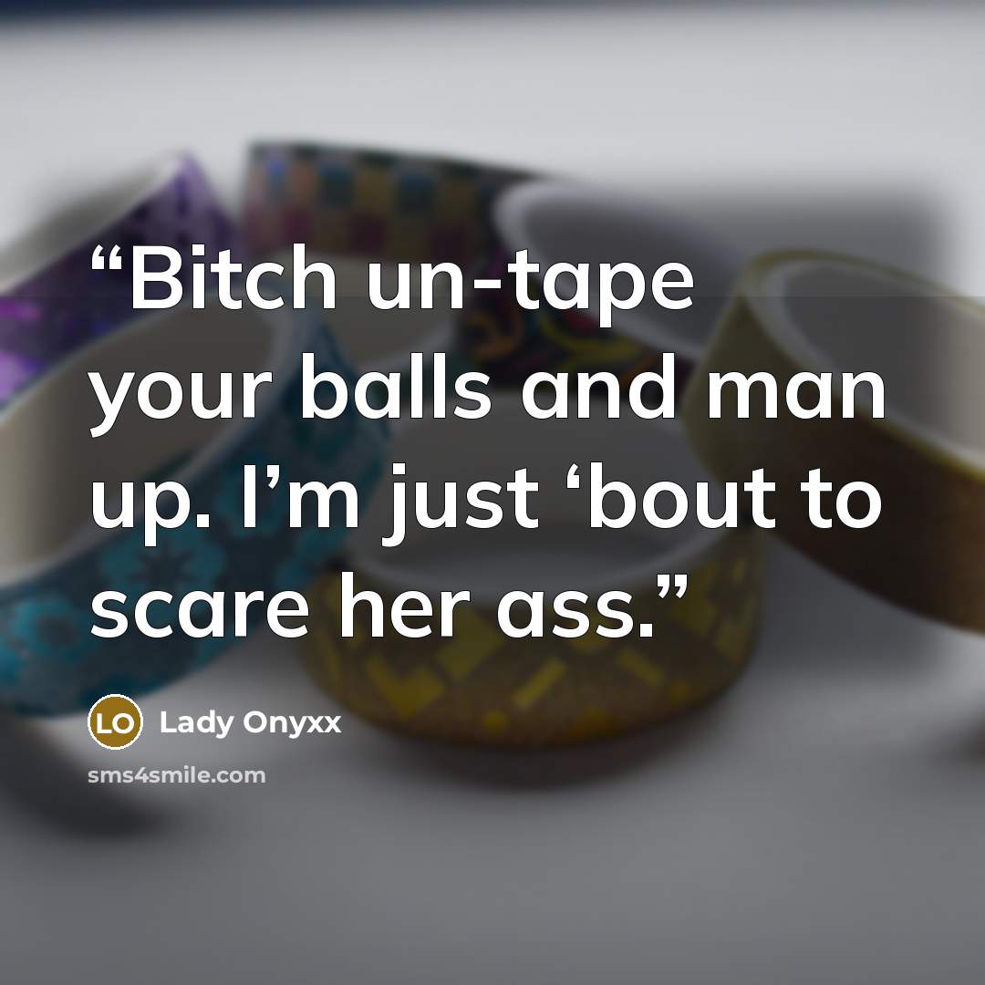“Bitch un-tape your balls and man up. I’m just ‘bout to scare her ass.” quote by Lady Onyxx
