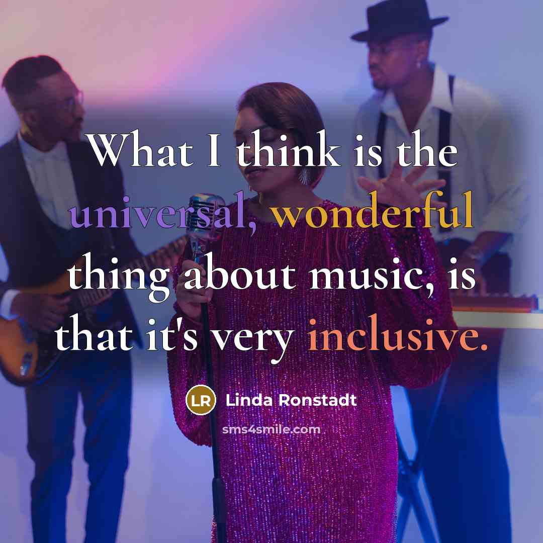 “What I think is the universal, wonderful thing about music, is that it's very inclusive.” quote by Linda Ronstadt