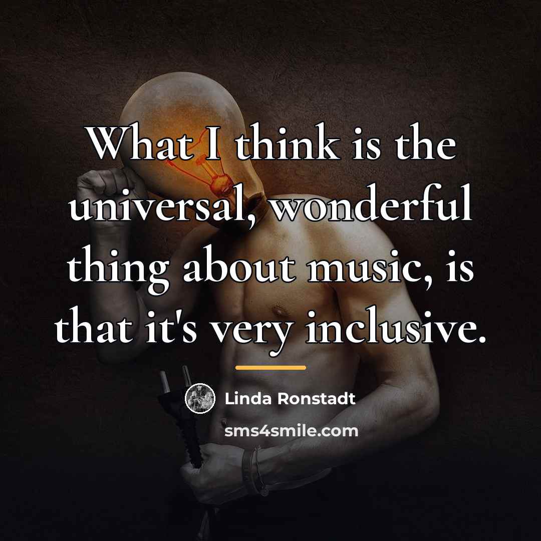 “What I think is the universal, wonderful thing about music,…” quote by Linda Ronstadt