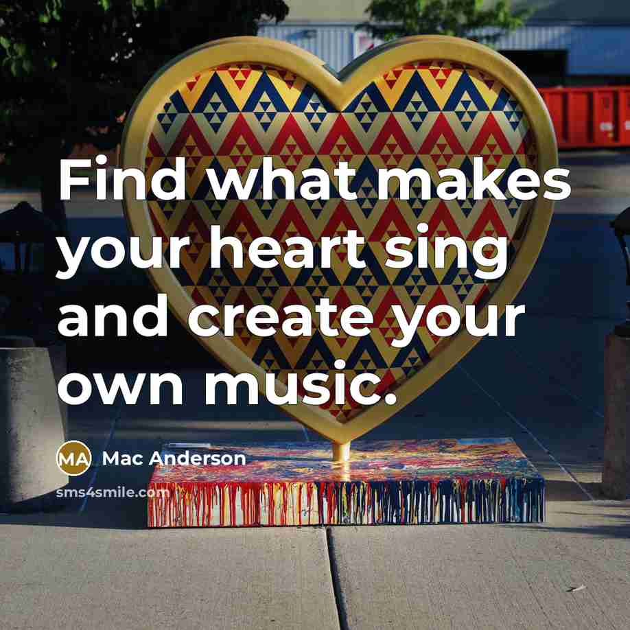 “Find what makes your heart sing and create your own…” quote by Mac Anderson