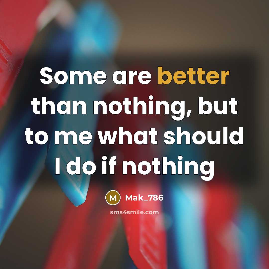 “Some are better than nothing, but to me what should I do if nothing” quote by Mak_786