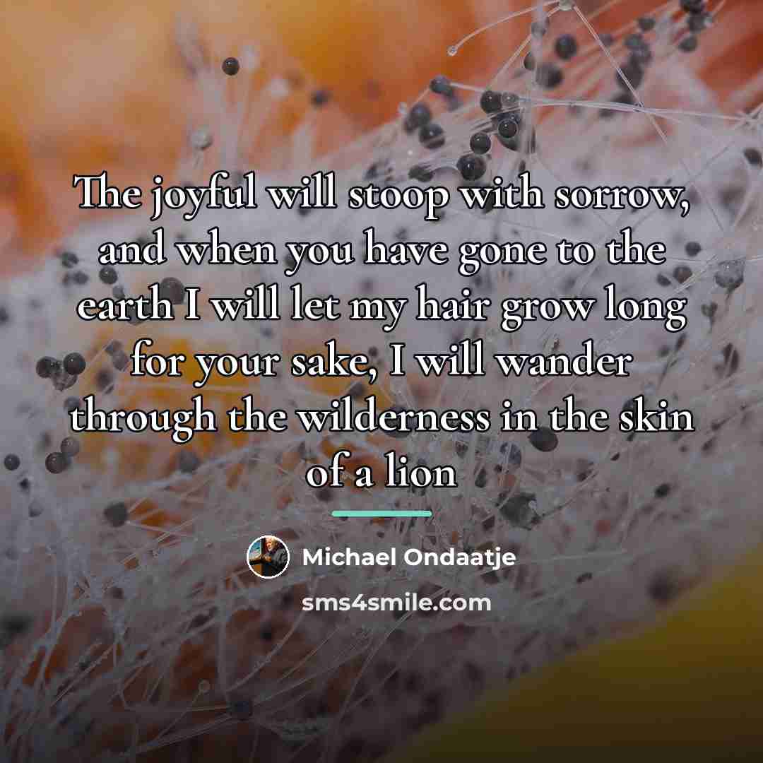 “The joyful will stoop with sorrow, and when you have…” quote by Michael Ondaatje