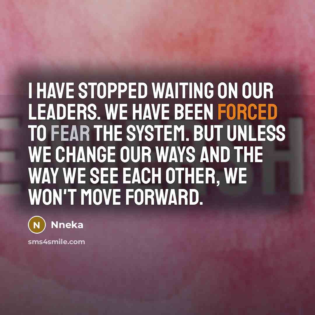 “I have stopped waiting on our leaders. We have been forced to fear the system. But unless we change our ways and the way we see each other, we won't move forward.” quote by Nneka