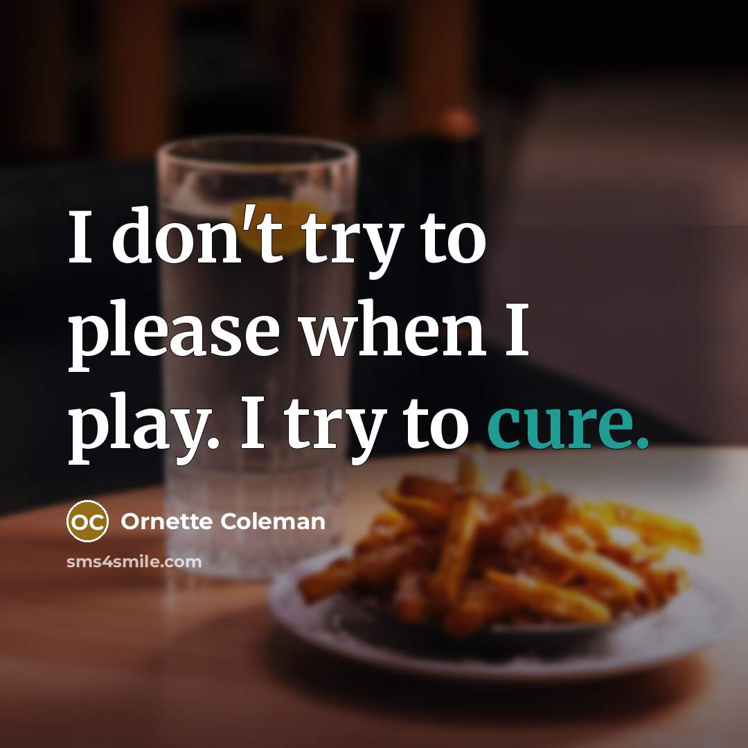“I don't try to please when I play. I try to cure.” quote by Ornette Coleman