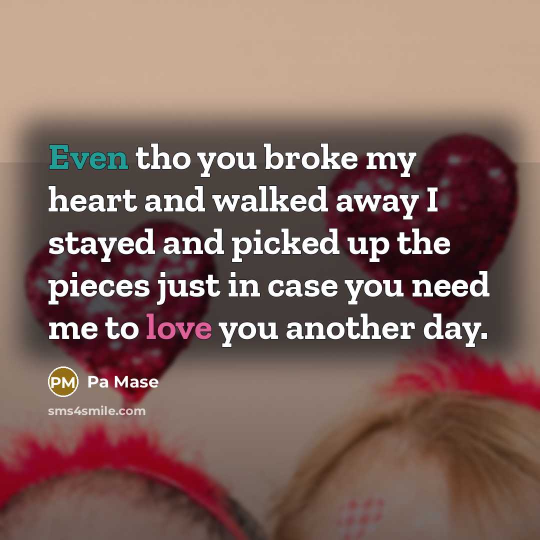 “Even tho you broke my heart and walked away I stayed and picked up the pieces just in case you need me to love you another day.” quote by Pa Mase