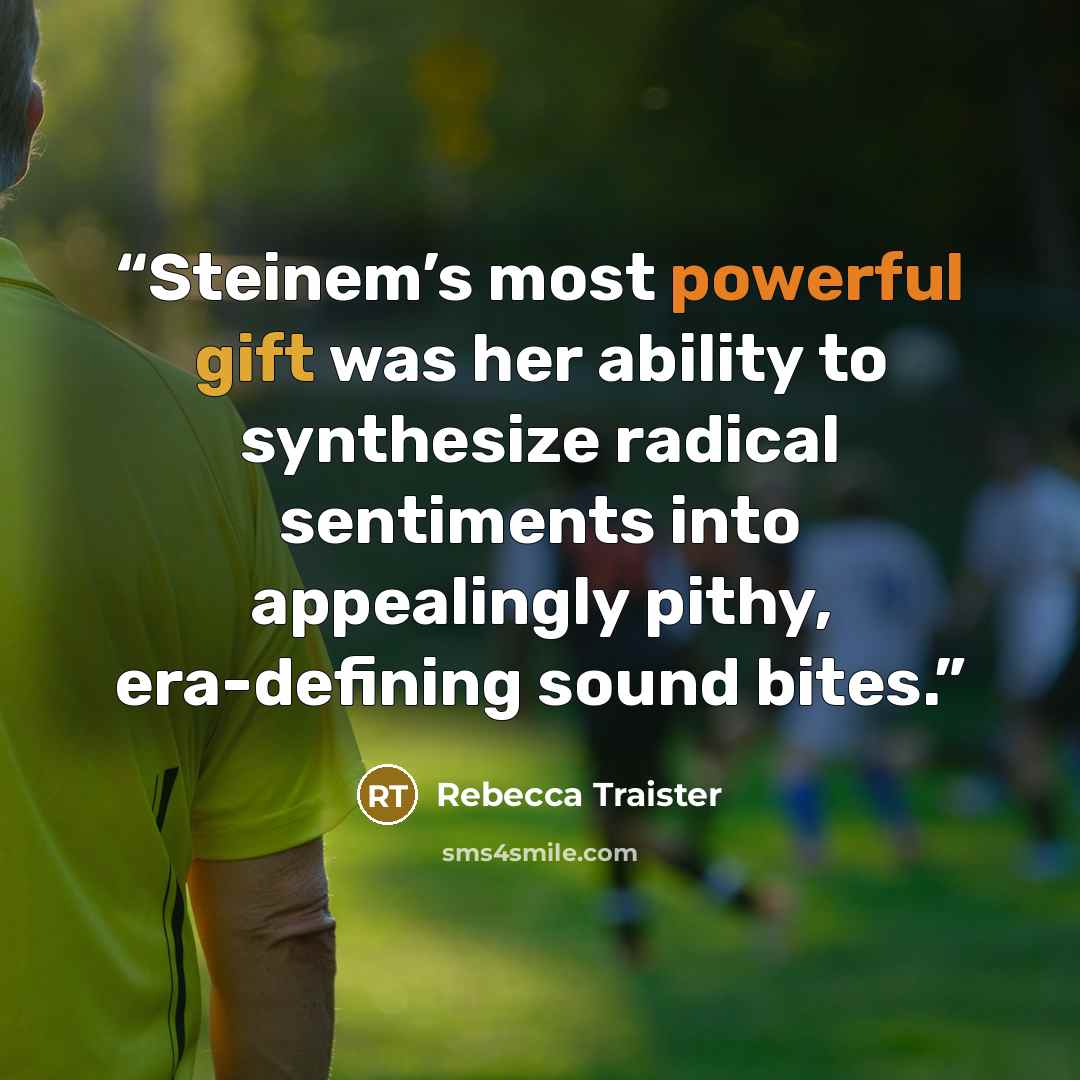 “Steinem’s most powerful gift was her ability to synthesize radical sentiments into appealingly pithy, era-defining sound bites.” quote by Rebecca Traister