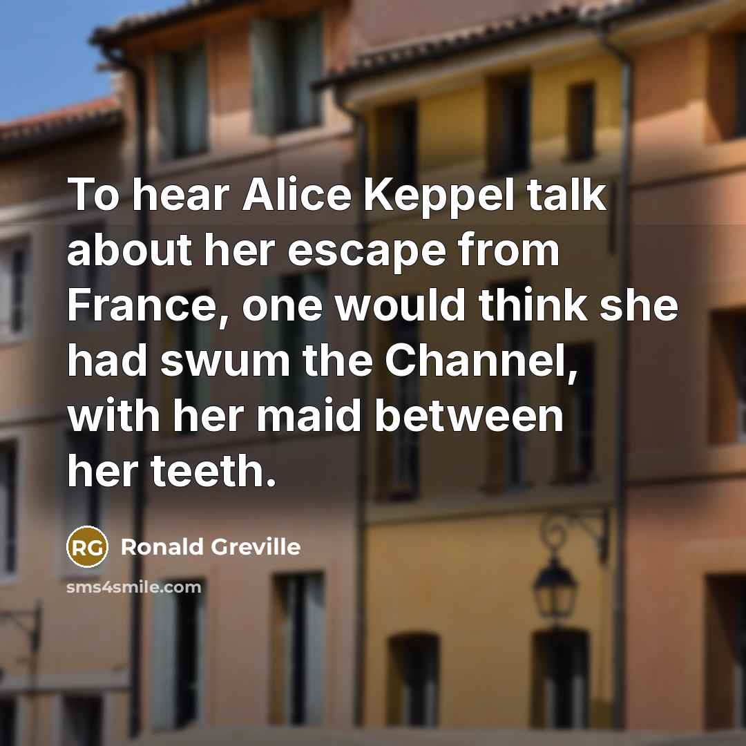 “To hear Alice Keppel talk about her escape from France, one would think she had swum the Channel, with her maid between her teeth.” quote by Ronald Greville
