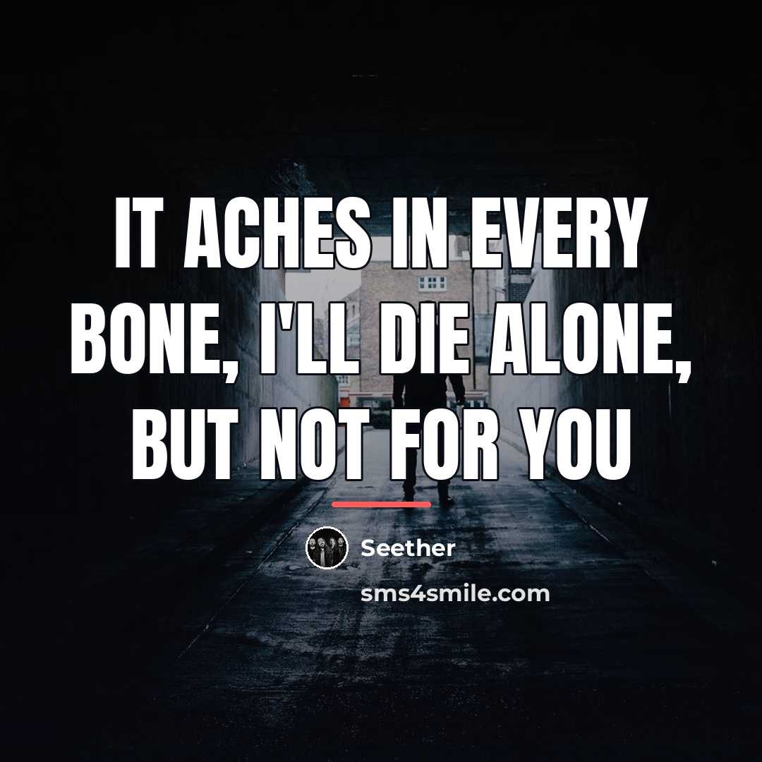 “It aches in every bone, I'll die alone, but not…” quote by Seether