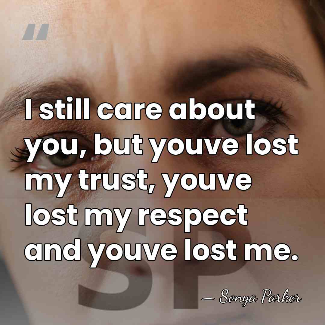 I still care about you, but youve lost my trust, youve lost&hellip; - Sonya Parker