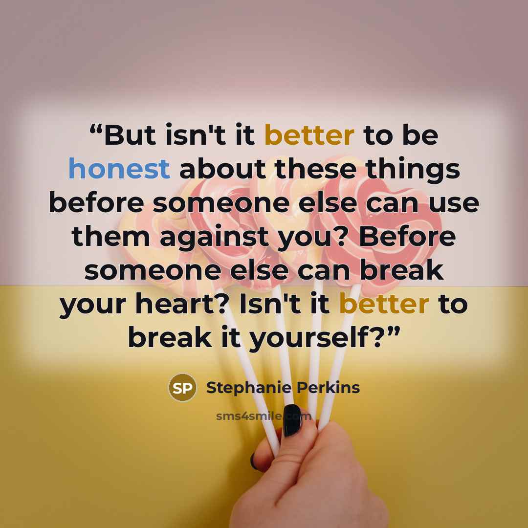 “But isn't it better to be honest about these things before someone else can use them against you? Before someone else can break your heart? Isn't it better to break it yourself?” quote by Stephanie Perkins