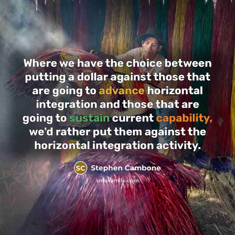“Where we have the choice between putting a dollar against those that are going to advance horizontal integration and those that are going to sustain current capability, we'd rather put them against the horizontal integration activity.” quote by Stephen Cambone