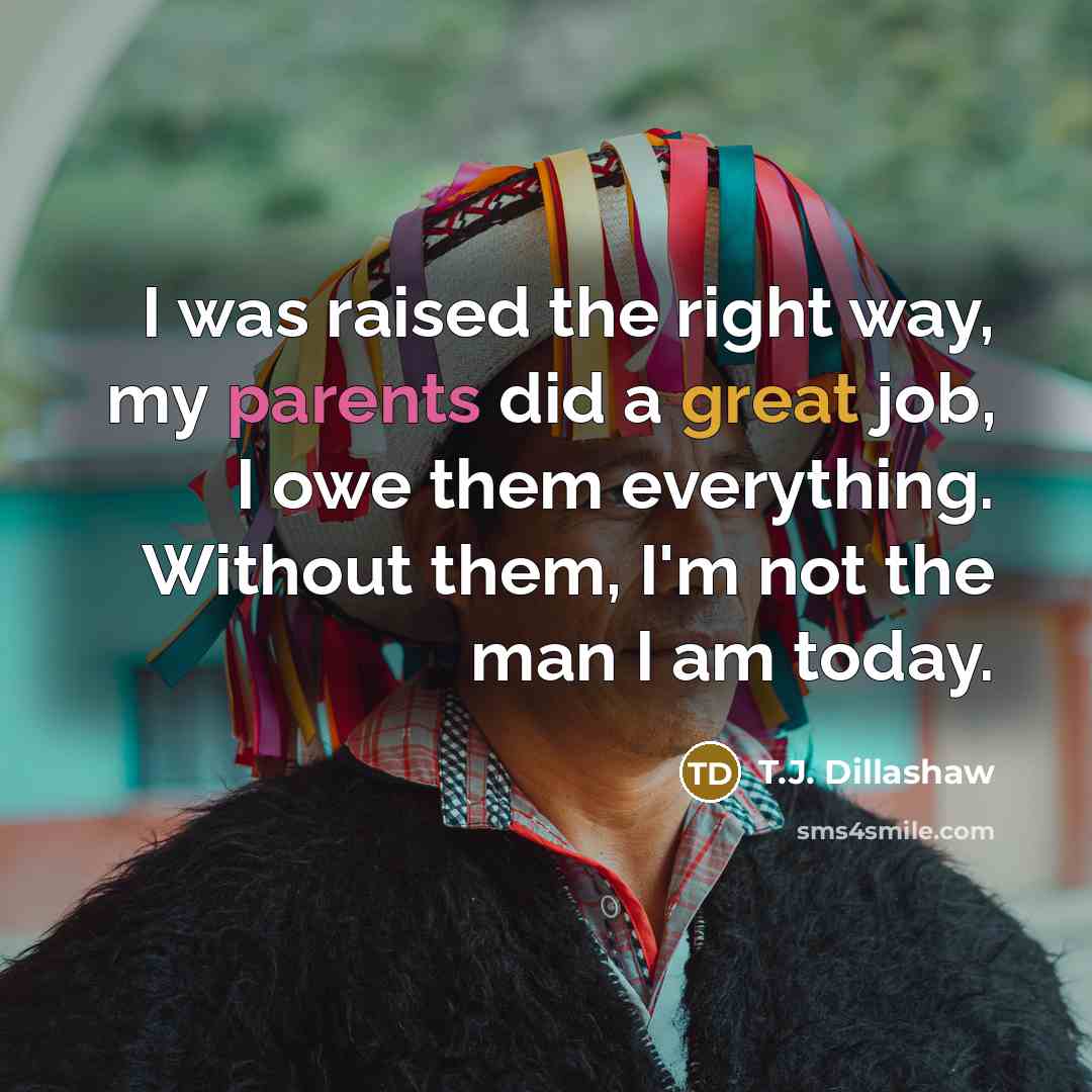 “I was raised the right way, my parents did a great job, I owe them everything. Without them, I'm not the man I am today.” quote by T.J. Dillashaw