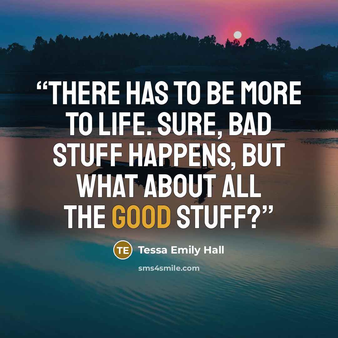 “There has to be more to life. Sure, bad stuff happens, but what about all the good stuff?” quote by Tessa Emily Hall