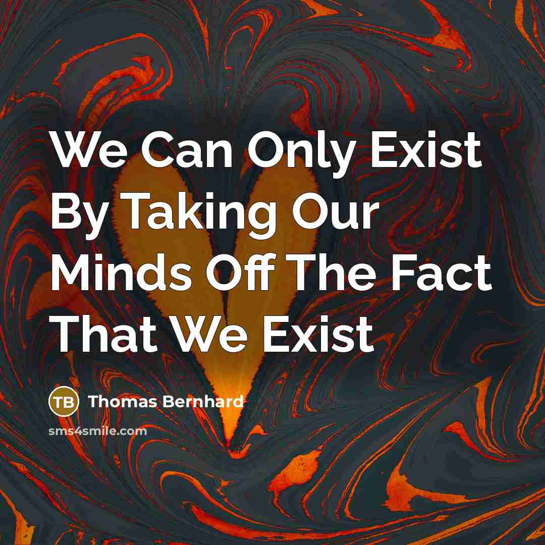 “We Can Only Exist By Taking Our Minds Off The Fact That We Exist” quote by Thomas Bernhard