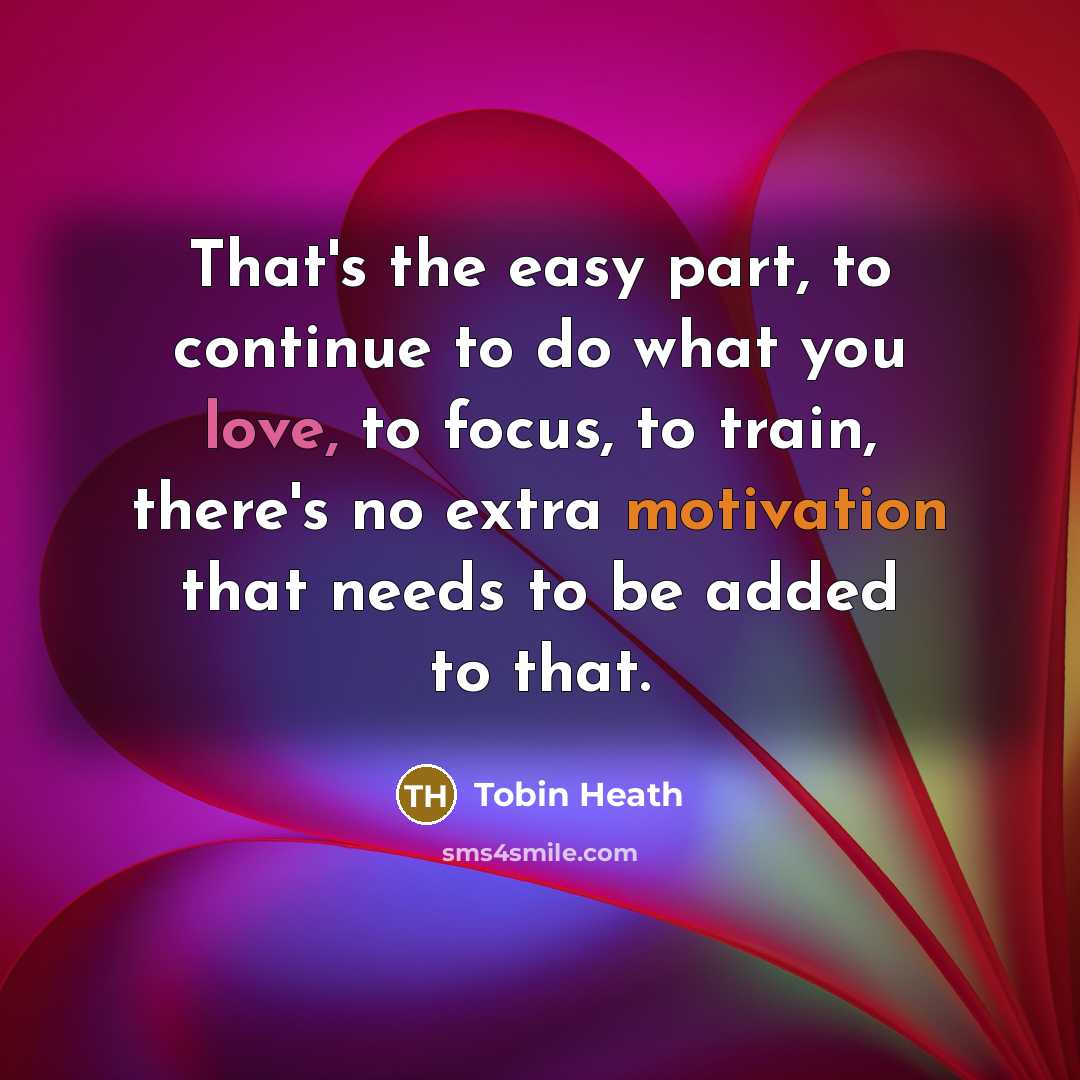 “That's the easy part, to continue to do what you love, to focus, to train, there's no extra motivation that needs to be added to that.” quote by Tobin Heath