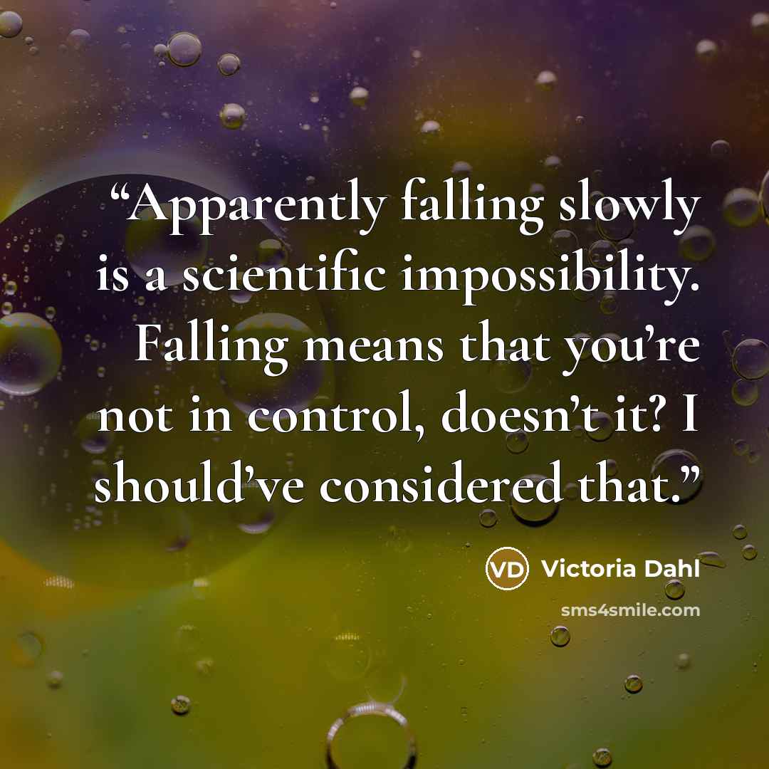 “Apparently falling slowly is a scientific impossibility. Falling means that you’re not in control, doesn’t it? I should’ve considered that.” quote by Victoria Dahl