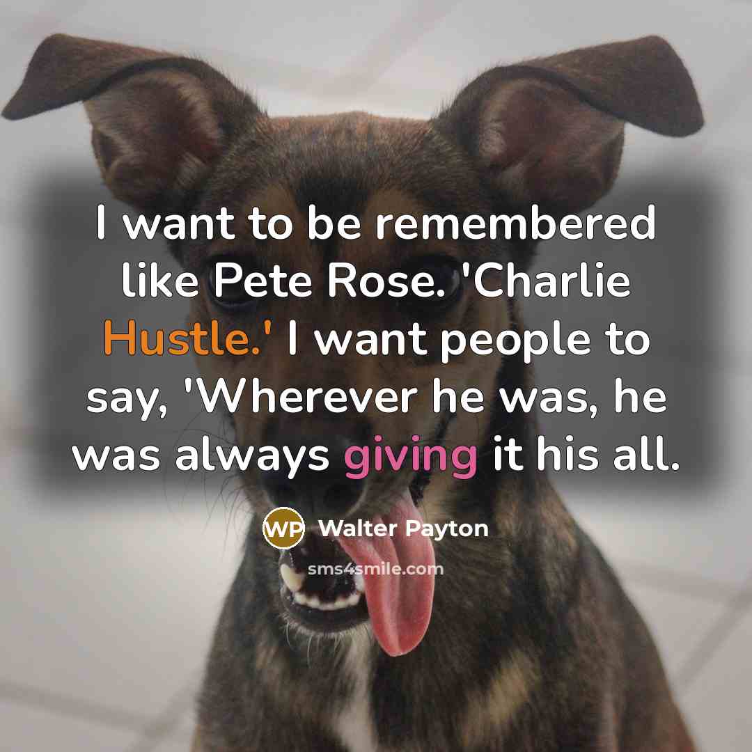 “I want to be remembered like Pete Rose. 'Charlie Hustle.'…” quote by Walter Payton