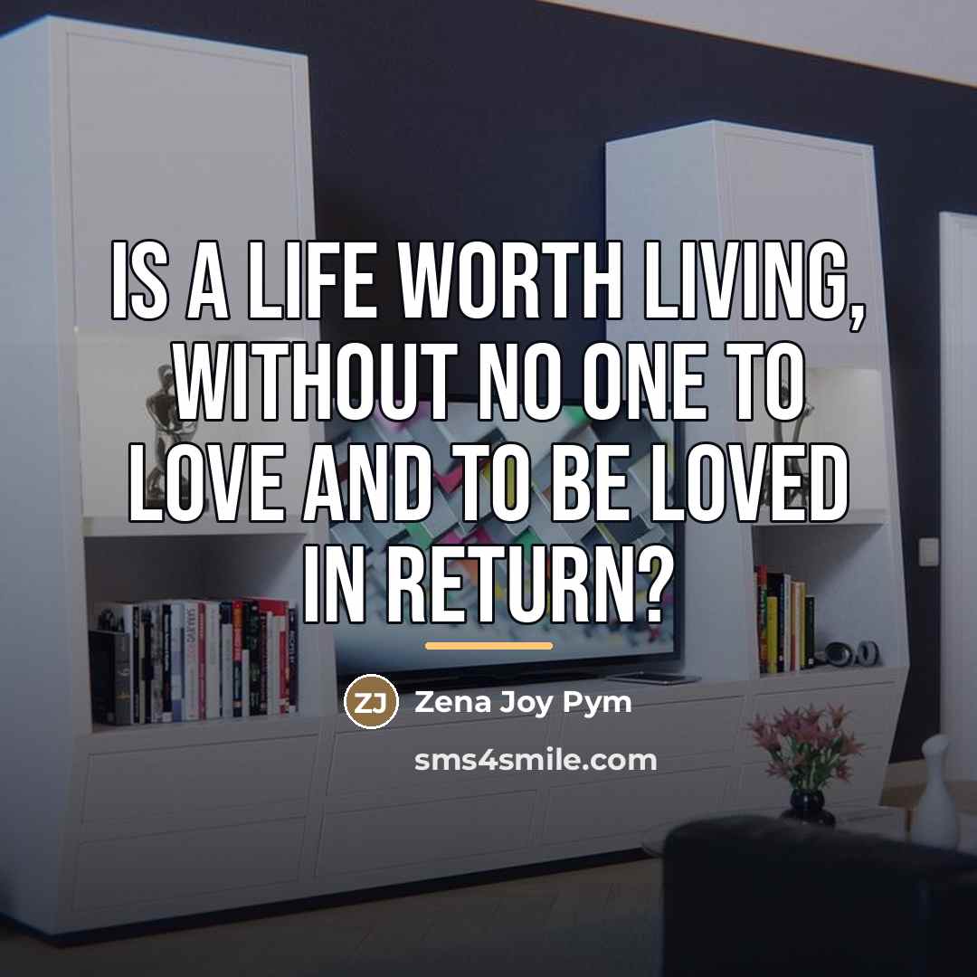 “Is a life worth living, without no one to love…” quote by Zena Joy Pym