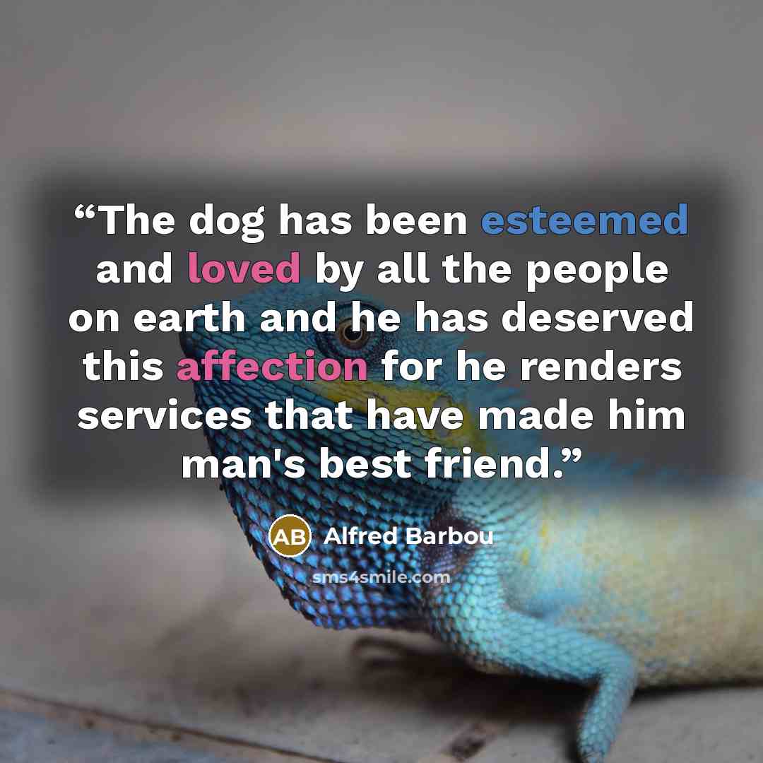 “The dog has been esteemed and loved by all the people on earth and he has deserved this affection for he renders services that have made him man's best friend.” quote by Alfred Barbou