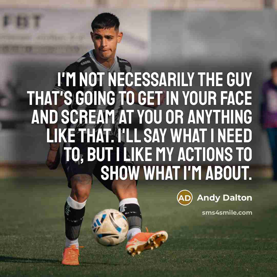 “I'm not necessarily the guy that's going to get in your face and scream at you or anything like that. I'll say what I need to, but I like my actions to show what I'm about.” quote by Andy Dalton