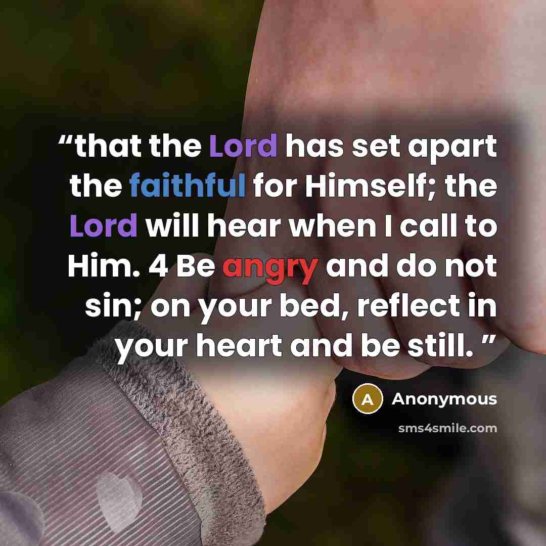 “that the Lord has set apart the faithful for Himself; the Lord will hear when I call to Him. 4 Be angry and do not sin; on your bed, reflect in your heart and be still.” quote by Anonymous
