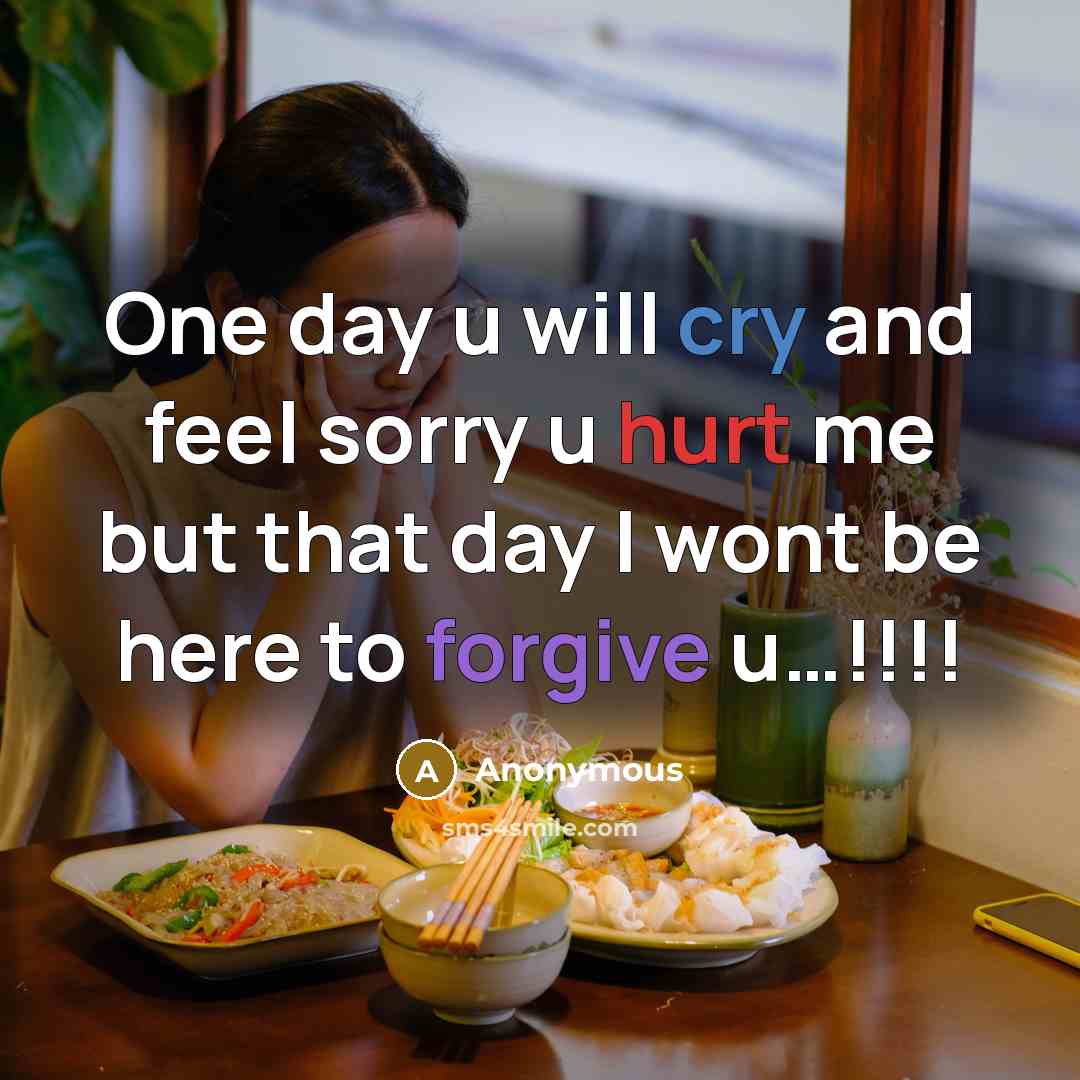 “One day u will cry and feel sorry u hurt me but that day I wont be here to forgive u…!!!!” quote by Anonymous
