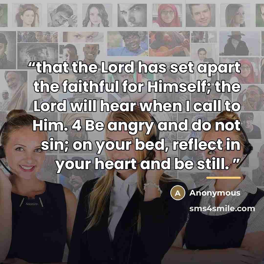 “that the Lord has set apart the faithful for Himself; the Lord will hear when I call to Him. 4 Be angry and do not sin; on your bed, reflect in your heart and be still.” quote by Anonymous