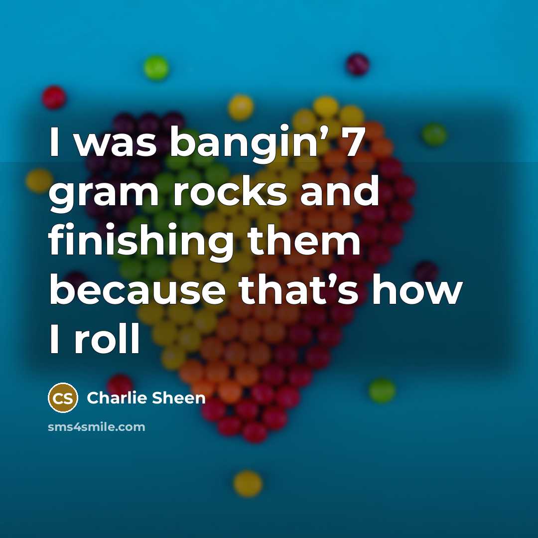 “I was bangin’ 7 gram rocks and finishing them because…” quote by Charlie Sheen