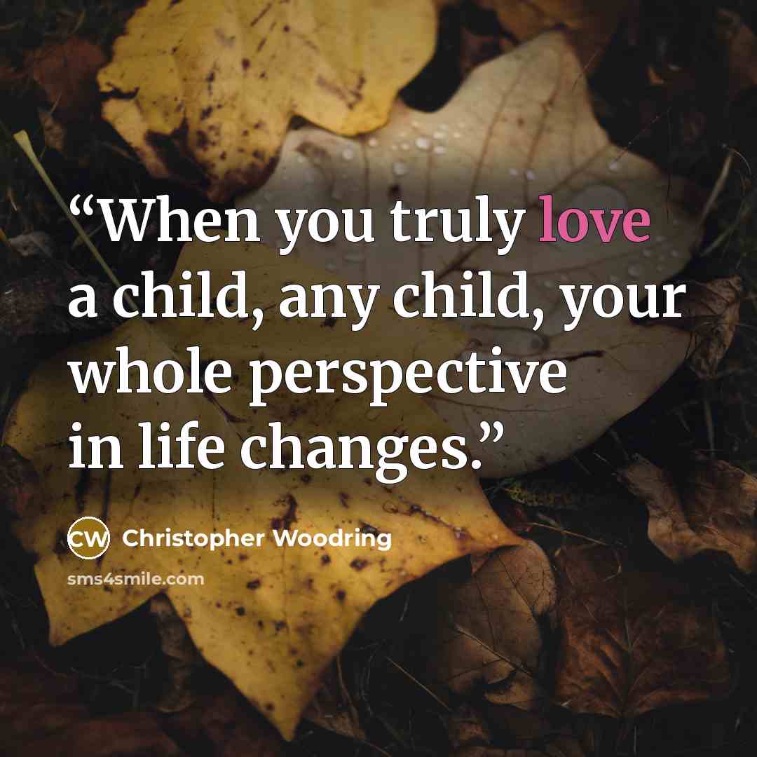 “When you truly love a child, any child, your whole perspective in life changes.” quote by Christopher Woodring