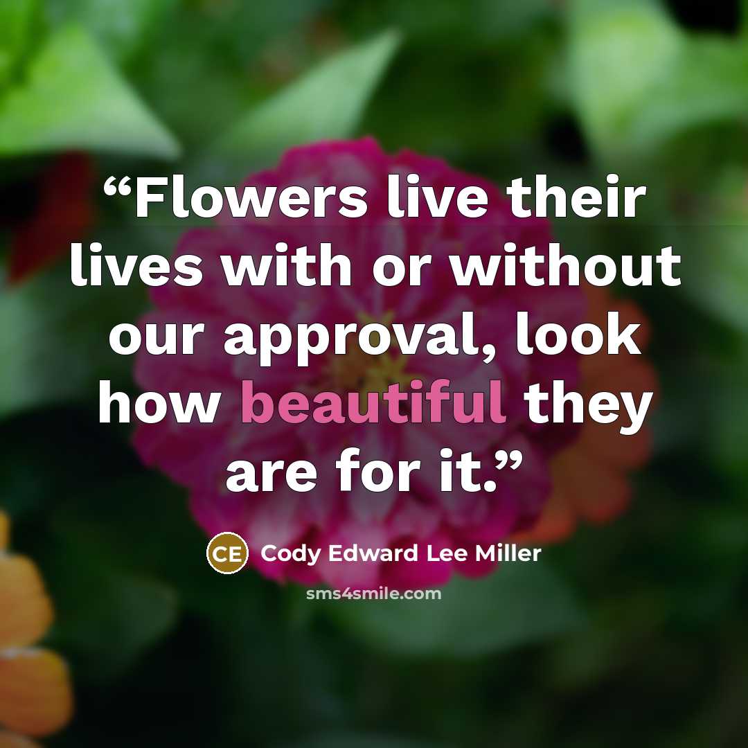 “Flowers live their lives with or without our approval, look how beautiful they are for it.” quote by Cody Edward Lee Miller
