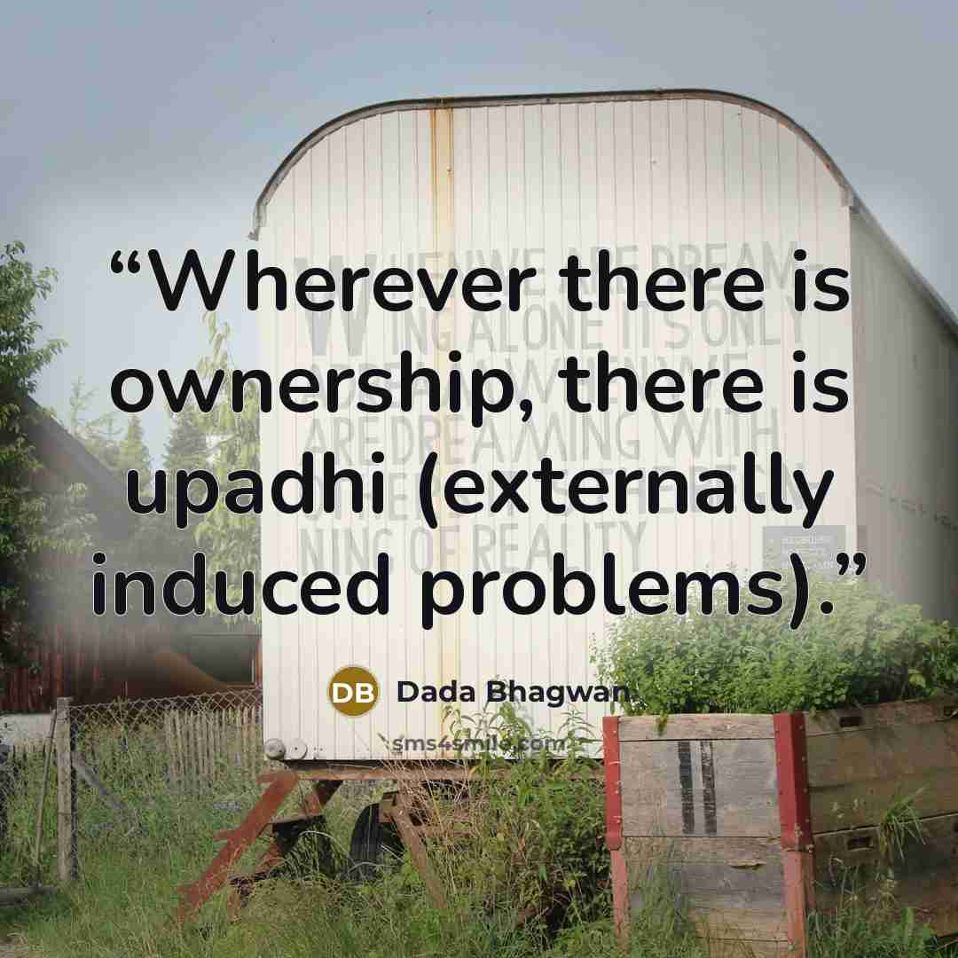 “Wherever there is ownership, there is upadhi (externally induced problems).” quote by Dada Bhagwan