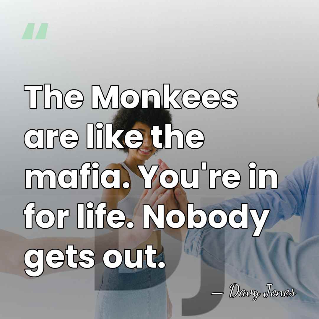 The Monkees are like the mafia. You're in for life. Nobody gets&hellip; - Davy Jones