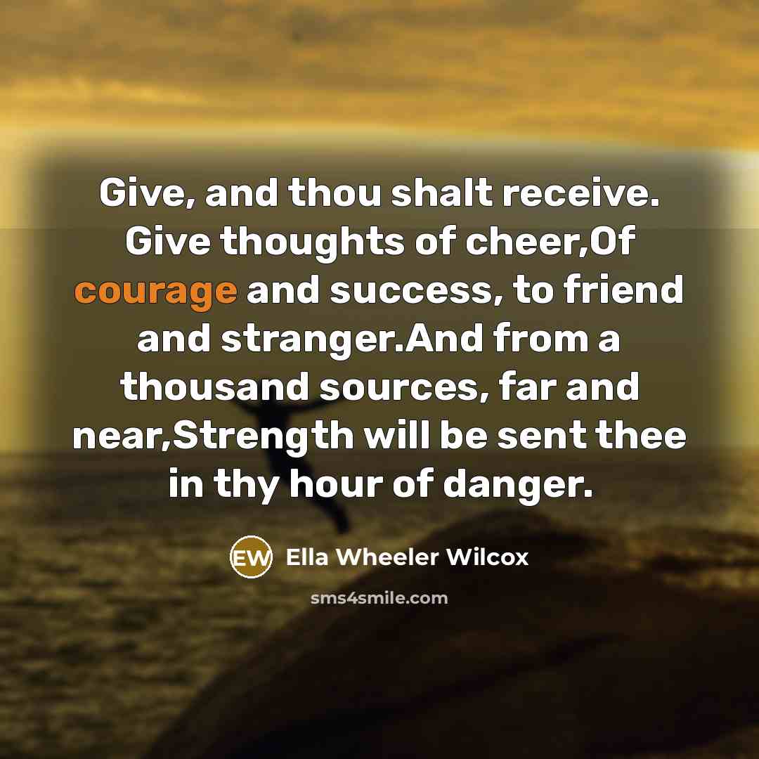 “Give, and thou shalt receive. Give thoughts of cheer,Of courage…” quote by Ella Wheeler Wilcox