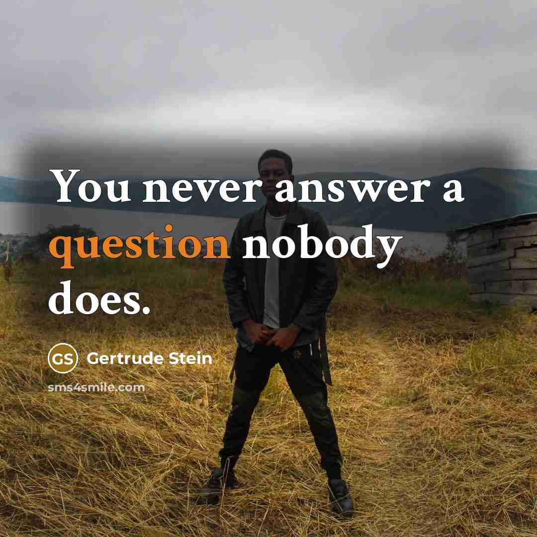 “You never answer a question nobody does.” quote by Gertrude Stein