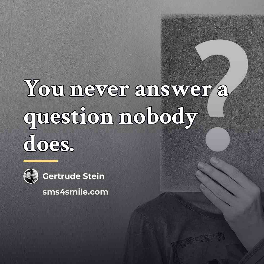 “You never answer a question nobody does.…” quote by Gertrude Stein