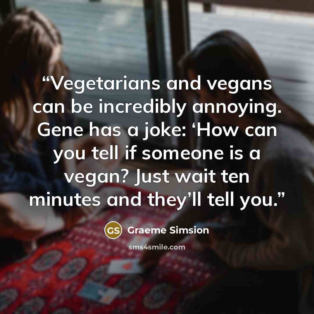“Vegetarians and vegans can be incredibly annoying. Gene has a joke: ‘How can you tell if someone is a vegan? Just wait ten minutes and they’ll tell you.” quote by Graeme Simsion