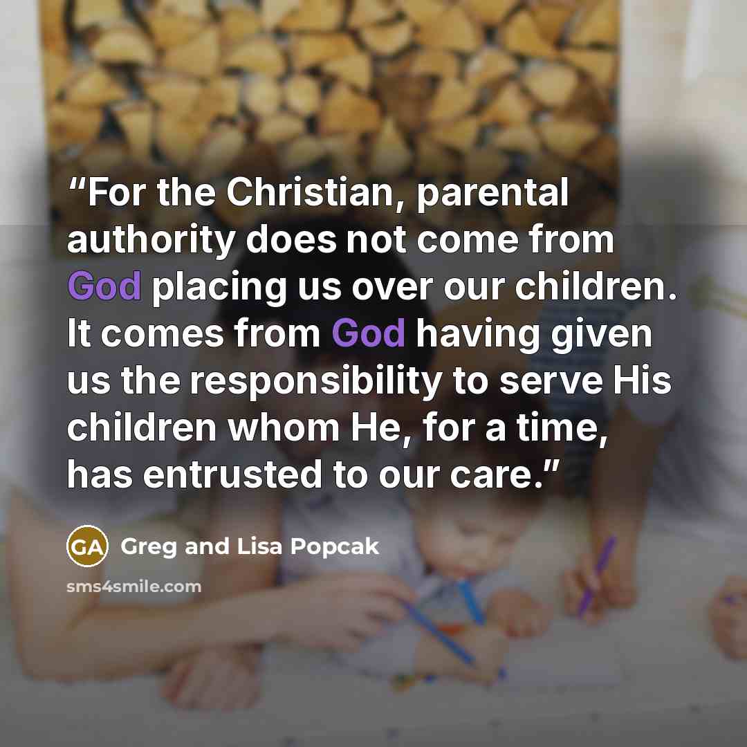 “For the Christian, parental authority does not come from God placing us over our children. It comes from God having given us the responsibility to serve His children whom He, for a time, has entrusted to our care.” quote by Greg and Lisa Popcak