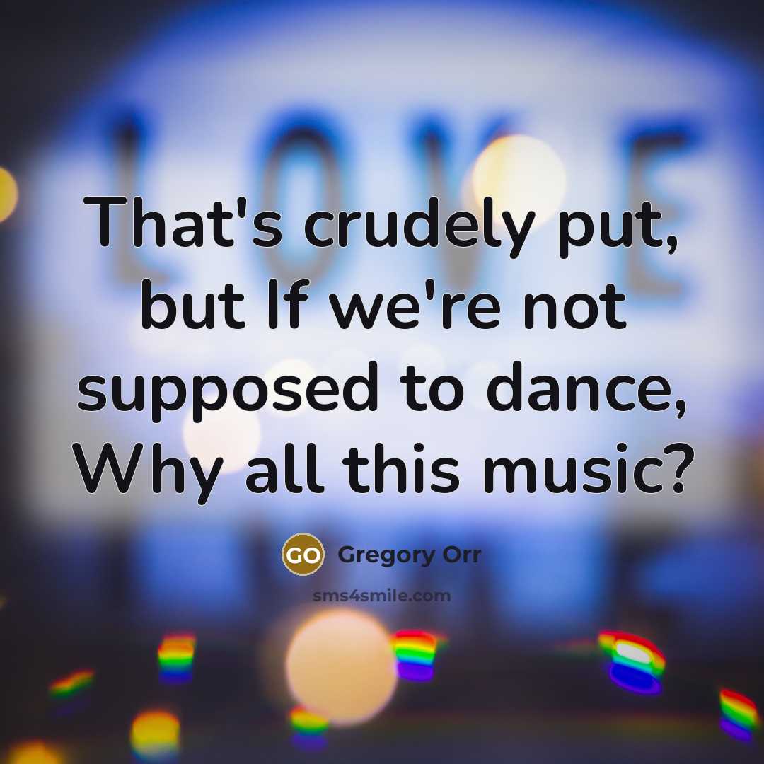 “That's crudely put, but If we're not supposed to dance,…” quote by Gregory Orr