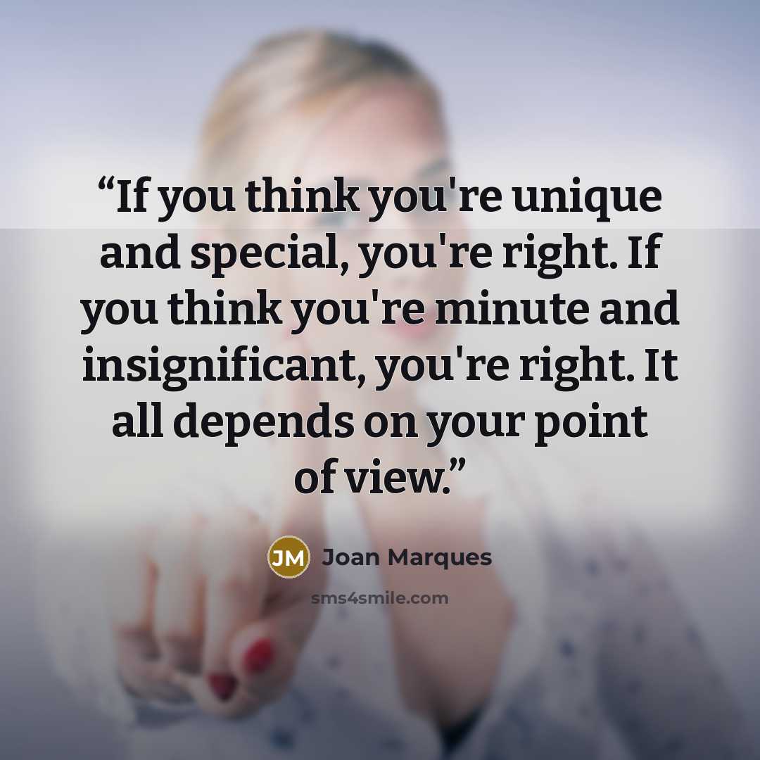 “If you think you're unique and special, you're right. If you think you're minute and insignificant, you're right. It all depends on your point of view.” quote by Joan Marques