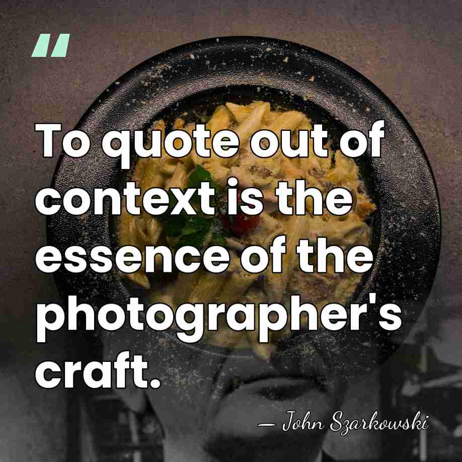 To quote out of context is the essence of the photographer's craft. - John Szarkowski