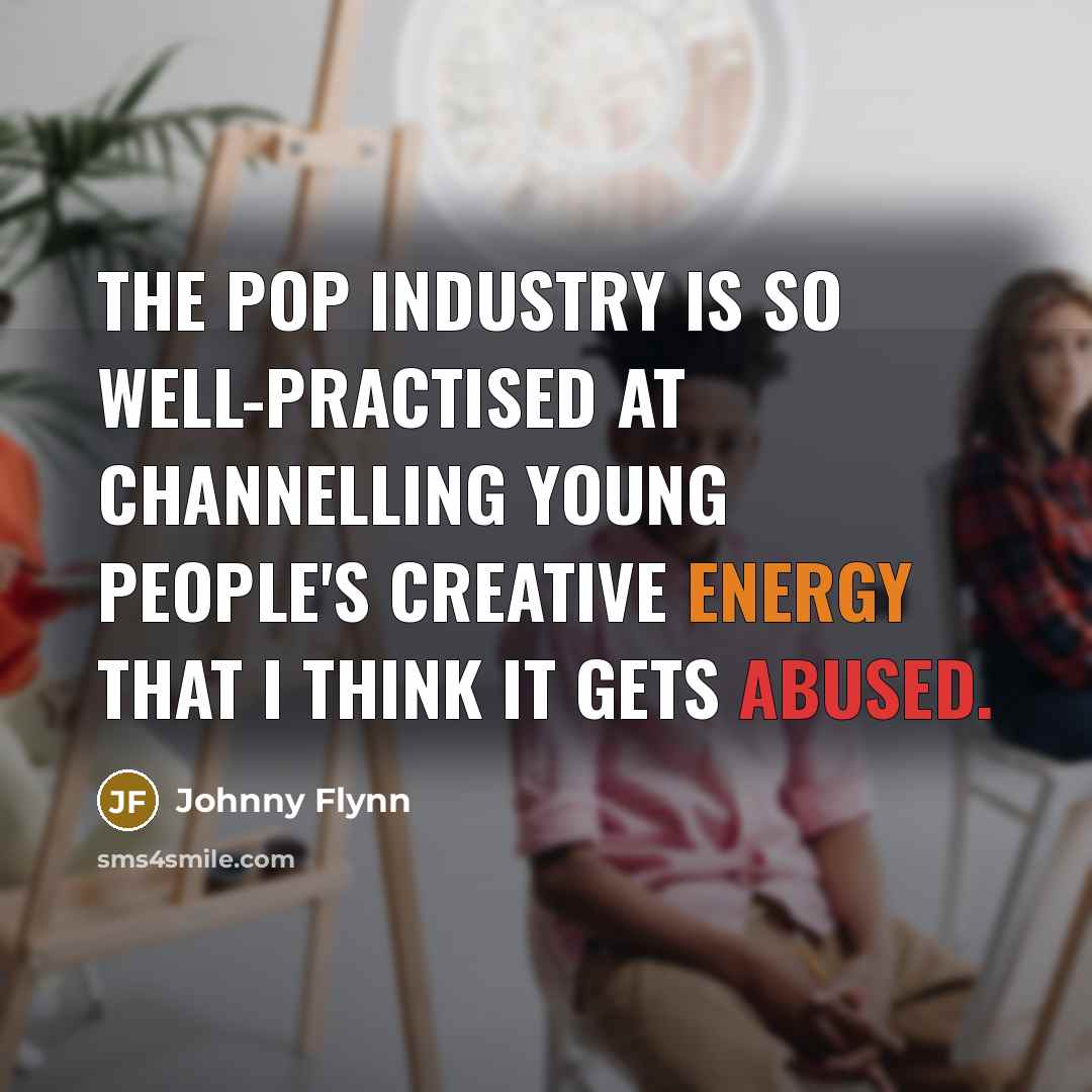 “The pop industry is so well-practised at channelling young people's creative energy that I think it gets abused.” quote by Johnny Flynn