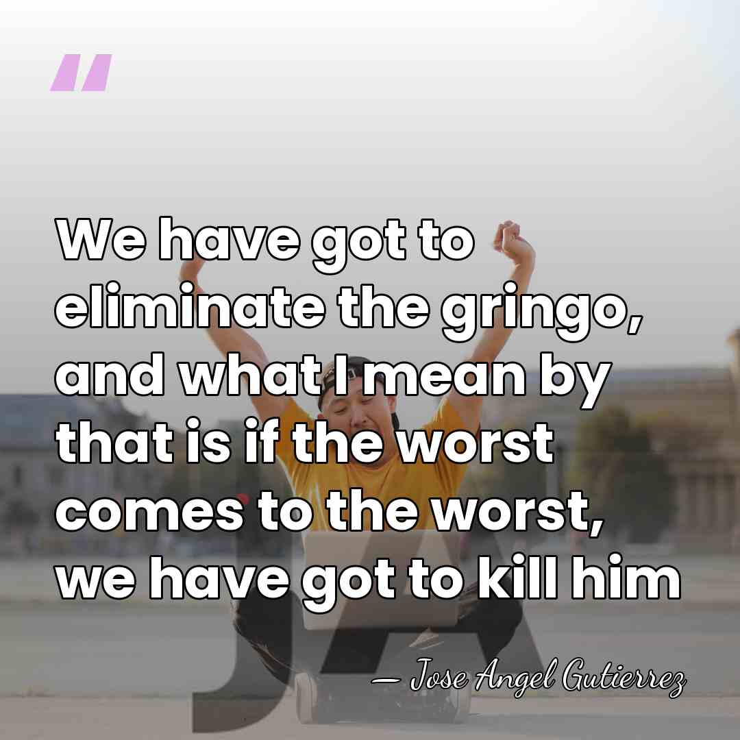 We have got to eliminate the gringo, and what I mean by&hellip; - Jose Angel Gutierrez